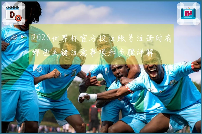 2026世界杯官方投注账号注册时有哪些关键注意事项和步骤详解
