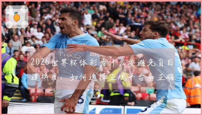 2026世界杯体彩为什么要避免盲目追热度，如何选择正规平台和正确玩法