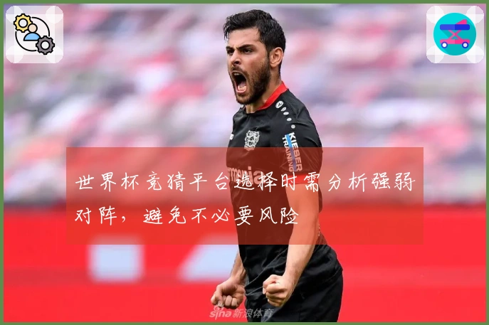 世界杯竞猜平台选择时需分析强弱对阵，避免不必要风险