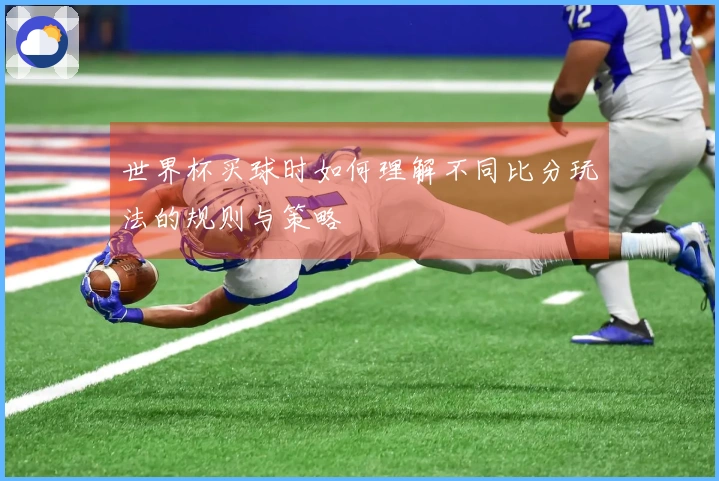世界杯买球时如何理解不同比分玩法的规则与策略