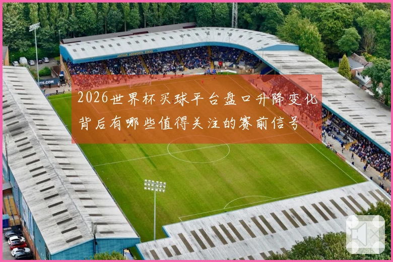 2026世界杯买球平台盘口升降变化背后有哪些值得关注的赛前信号