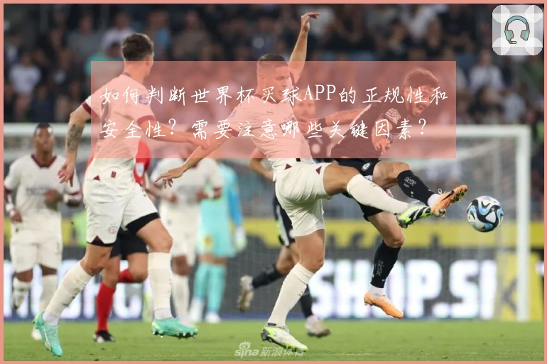 如何判断世界杯买球APP的正规性和安全性？需要注意哪些关键因素？