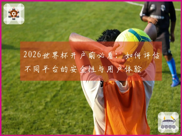 2026世界杯开户前必看：如何评估不同平台的安全性与用户体验
